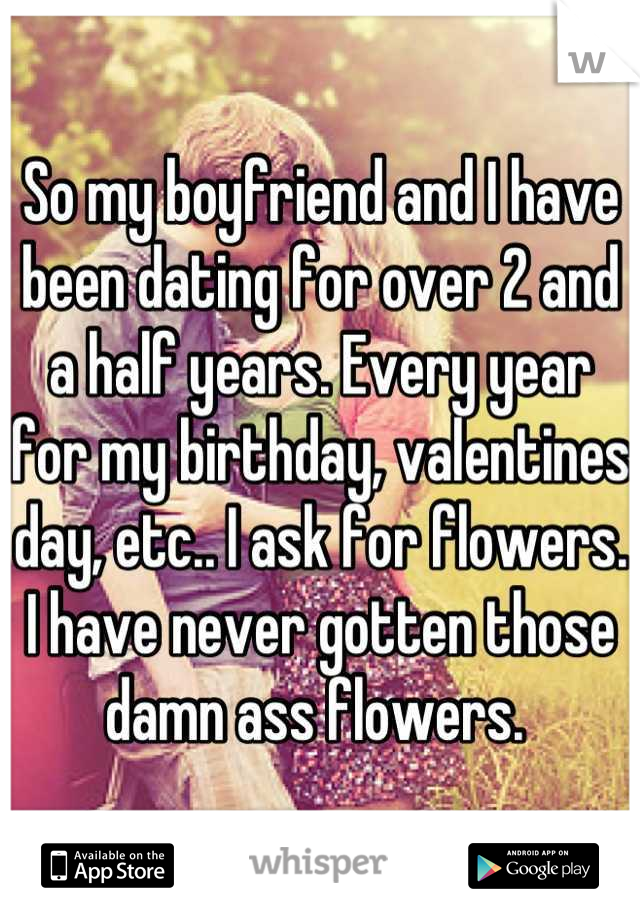 So my boyfriend and I have been dating for over 2 and a half years. Every year for my birthday, valentines day, etc.. I ask for flowers. I have never gotten those damn ass flowers. 