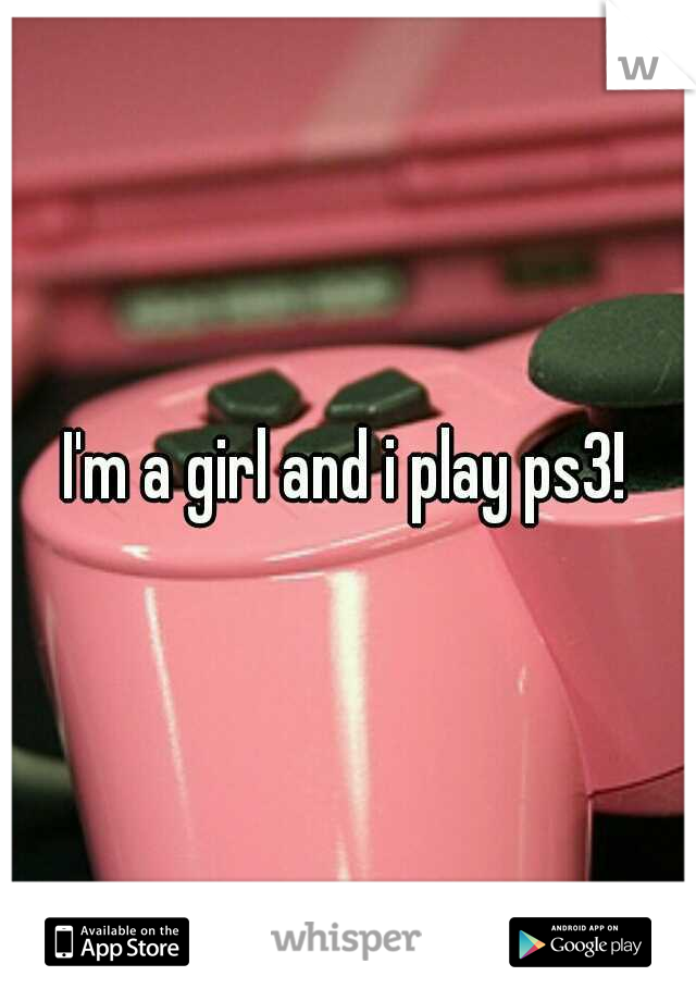 I'm a girl and i play ps3!