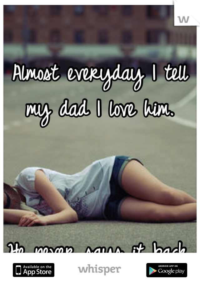 Almost everyday I tell my dad I love him. 



He never says it back.