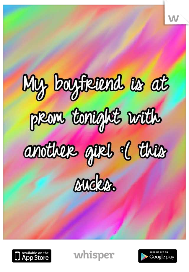 My boyfriend is at prom tonight with another girl :( this sucks.