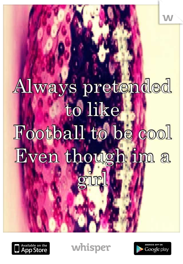 Always pretended to like
Football to be cool
Even though im a girl