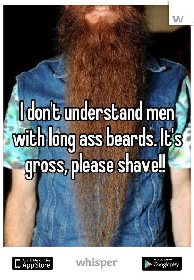 I don't understand men with long ass beards. It's gross, please shave!! 