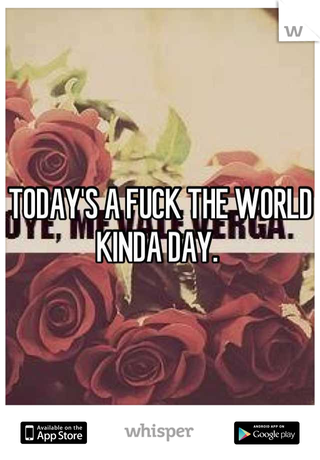 TODAY'S A FUCK THE WORLD KINDA DAY. 