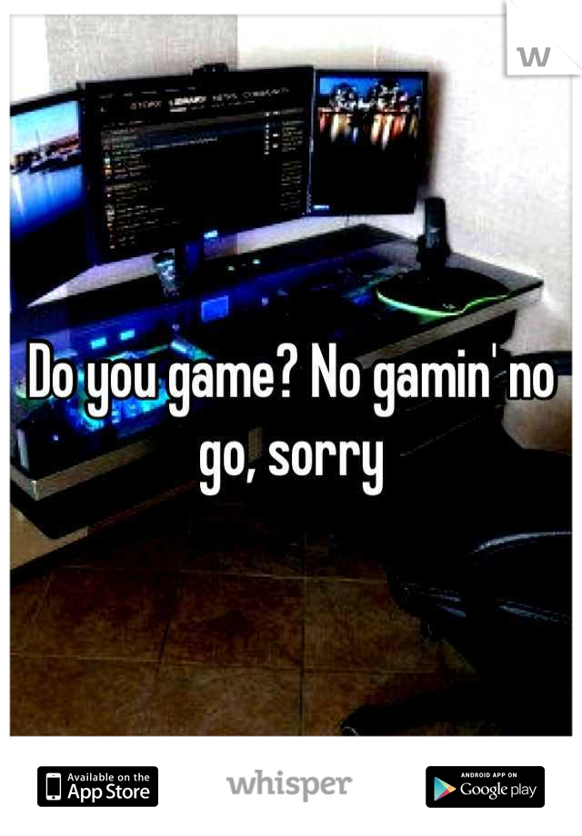 Do you game? No gamin' no go, sorry
