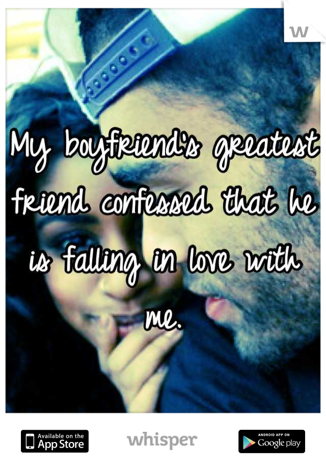 My boyfriend's greatest friend confessed that he is falling in love with me.