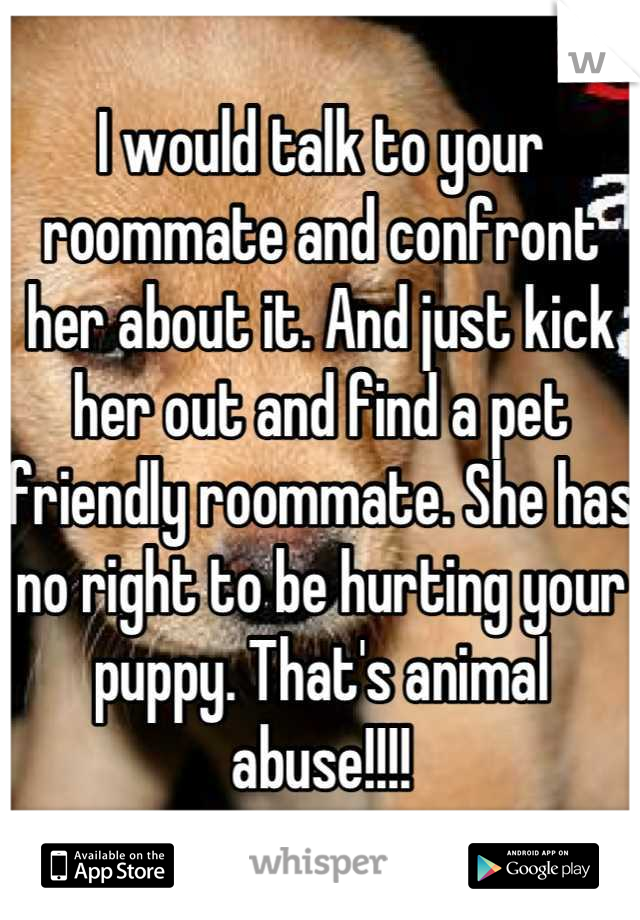 I would talk to your roommate and confront her about it. And just kick her out and find a pet friendly roommate. She has no right to be hurting your puppy. That's animal abuse!!!!