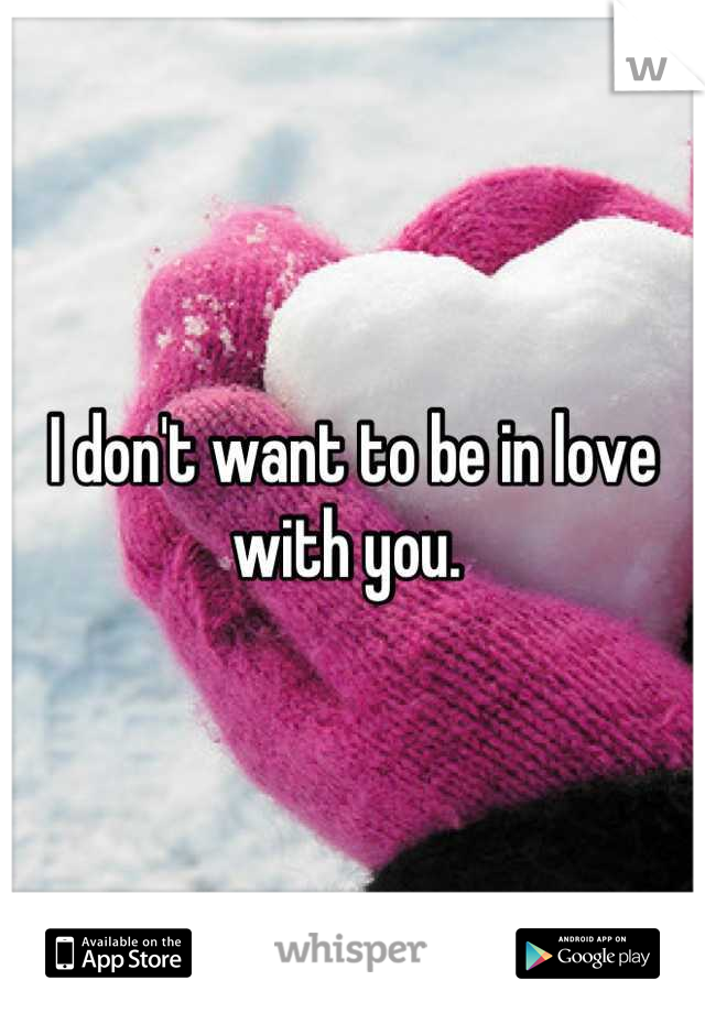 I don't want to be in love with you. 