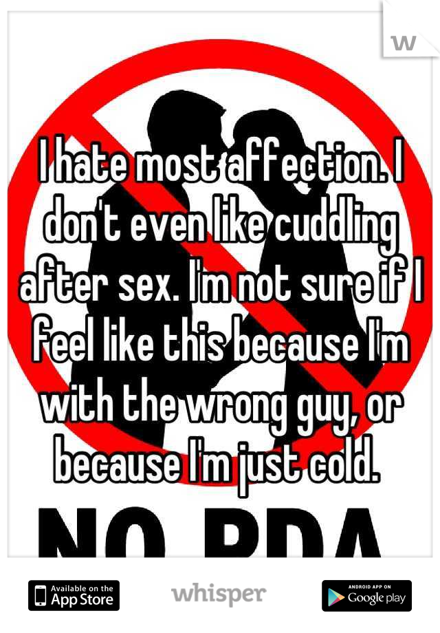 I hate most affection. I don't even like cuddling after sex. I'm not sure if I feel like this because I'm with the wrong guy, or because I'm just cold. 