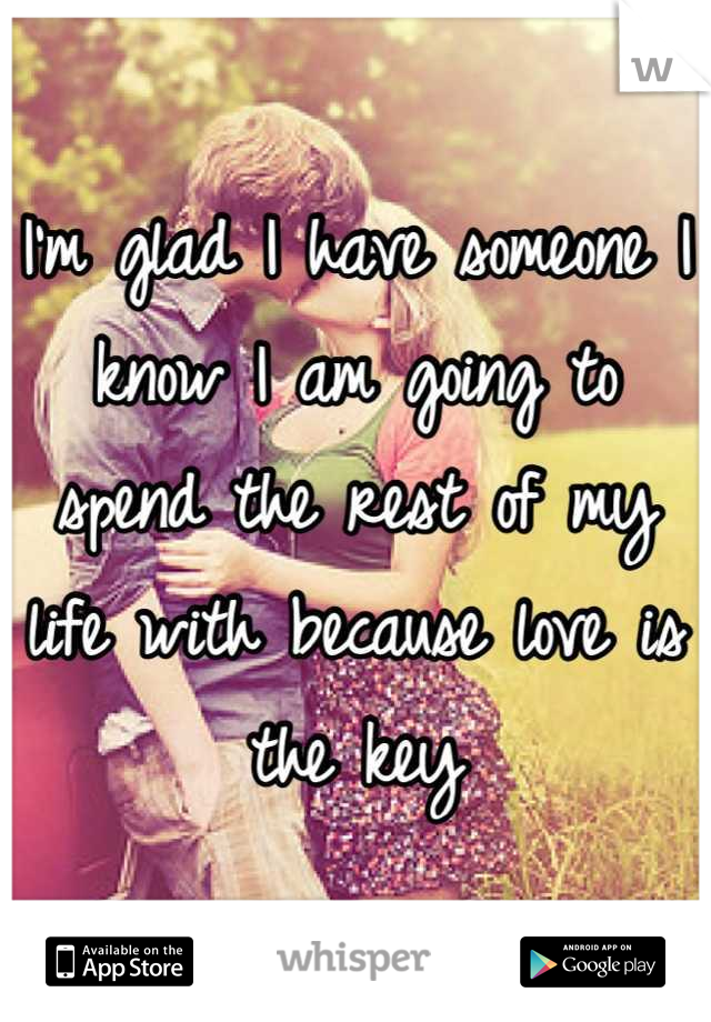 I'm glad I have someone I know I am going to spend the rest of my life with because love is the key