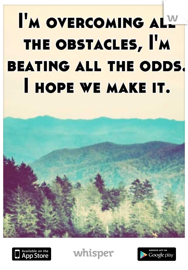 I'm overcoming all the obstacles, I'm beating all the odds. I hope we make it.