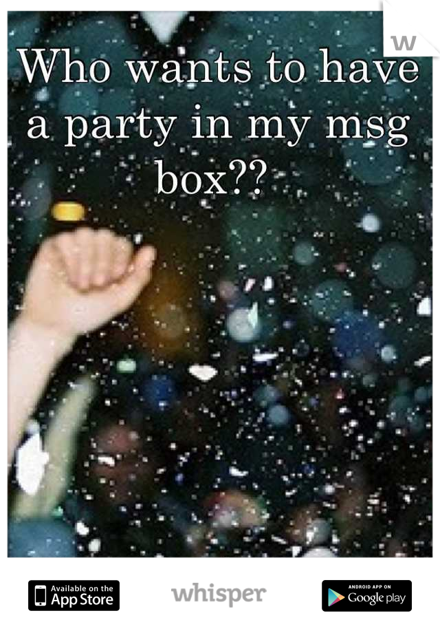 Who wants to have a party in my msg box?? 