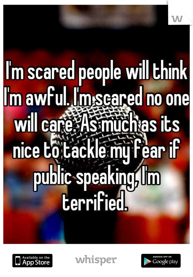 I'm scared people will think I'm awful. I'm scared no one will care. As much as its nice to tackle my fear if public speaking, I'm terrified. 