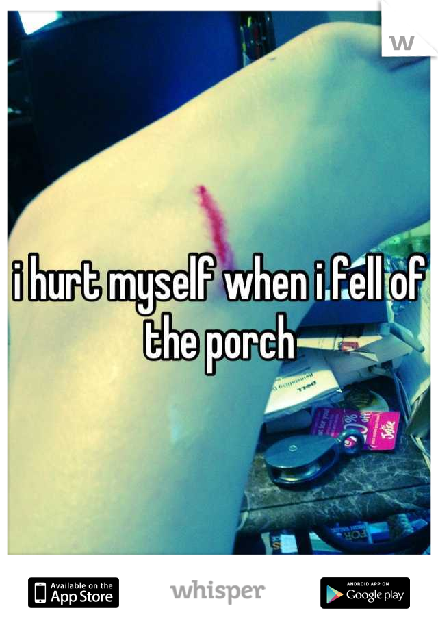 i hurt myself when i fell of the porch