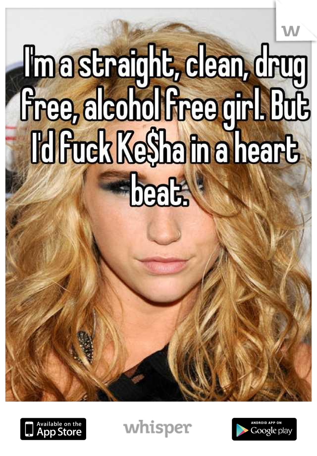 I'm a straight, clean, drug free, alcohol free girl. But I'd fuck Ke$ha in a heart beat.  