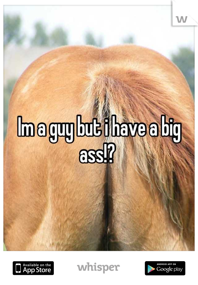 Im a guy but i have a big ass!? 