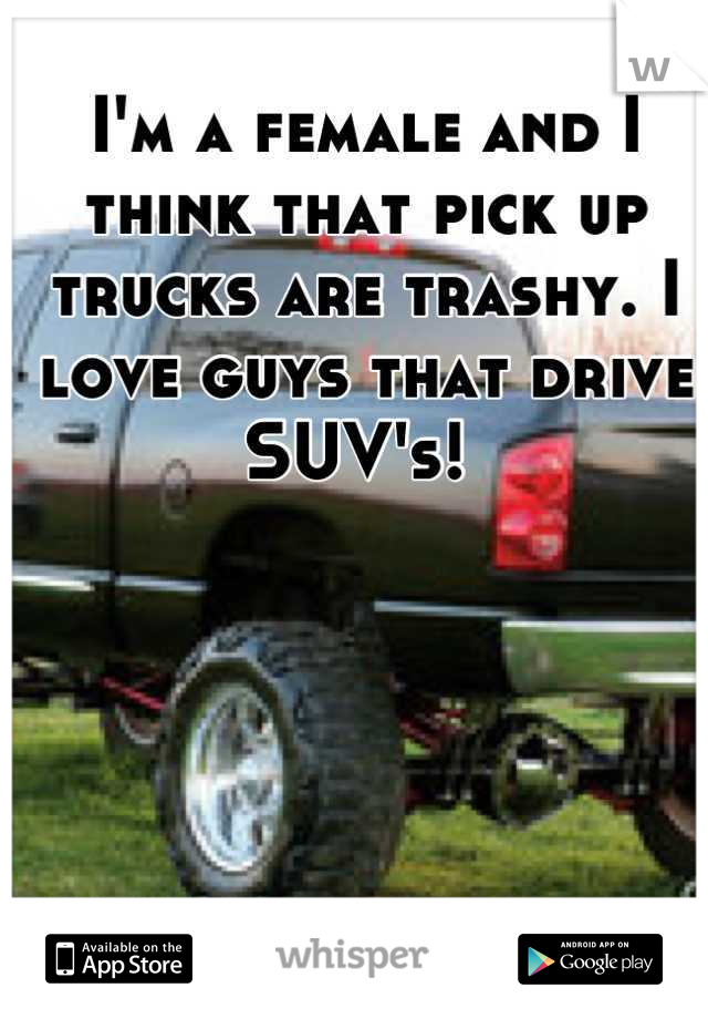 I'm a female and I think that pick up trucks are trashy. I love guys that drive SUV's! 