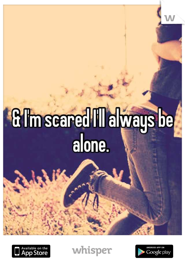 & I'm scared I'll always be alone. 