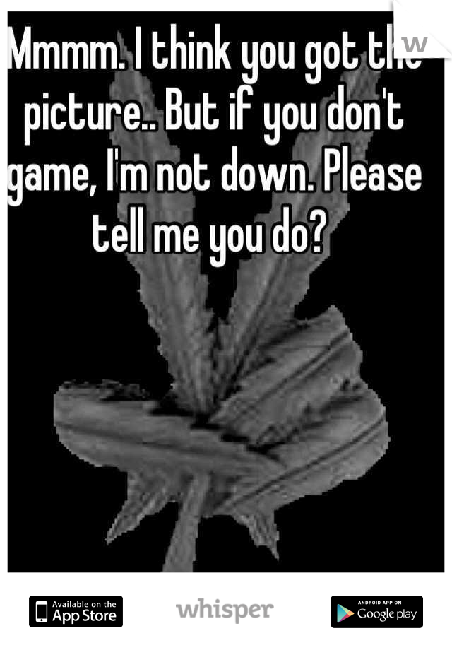 Mmmm. I think you got the picture.. But if you don't game, I'm not down. Please tell me you do? 