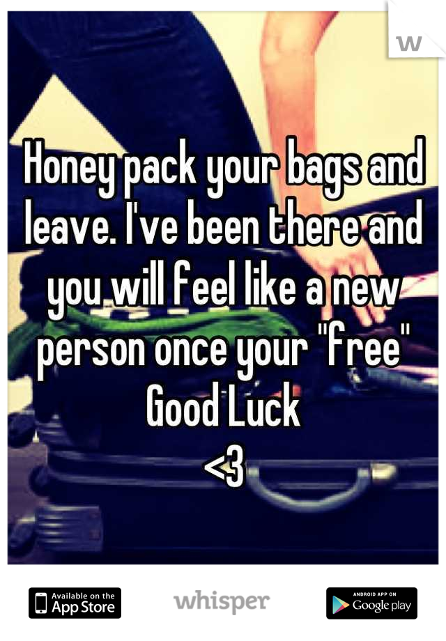 Honey pack your bags and leave. I've been there and you will feel like a new person once your "free" 
Good Luck
<3