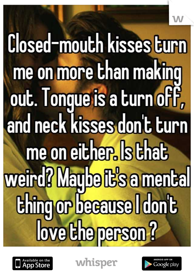 Closed-mouth kisses turn me on more than making out. Tongue is a turn off, and neck kisses don't turn me on either. Is that weird? Maybe it's a mental thing or because I don't love the person ?