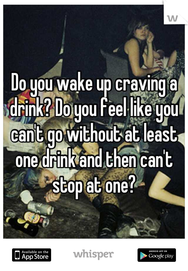 Do you wake up craving a drink? Do you feel like you can't go without at least one drink and then can't stop at one?