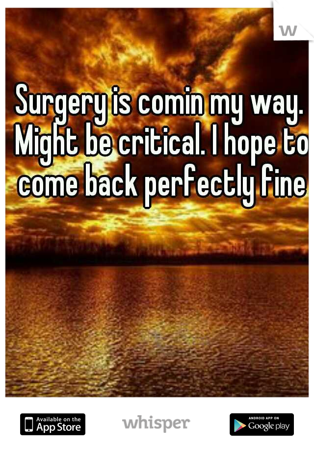 Surgery is comin my way. Might be critical. I hope to come back perfectly fine