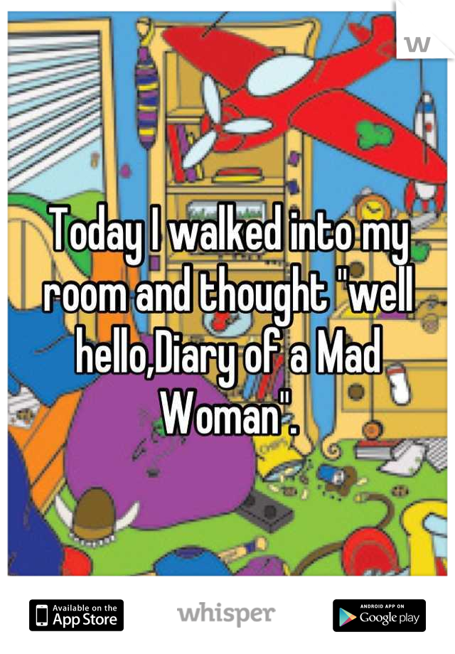 Today I walked into my room and thought "well hello,Diary of a Mad Woman".