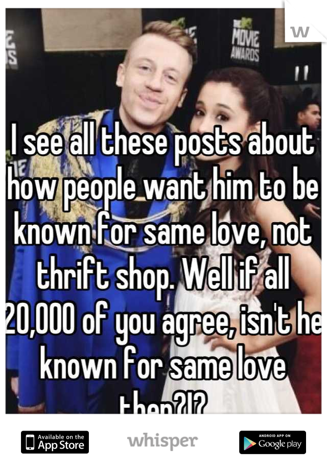 I see all these posts about how people want him to be known for same love, not thrift shop. Well if all 20,000 of you agree, isn't he known for same love then?!?