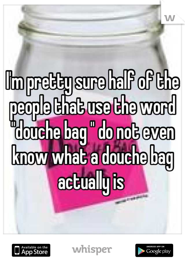 I'm pretty sure half of the people that use the word "douche bag " do not even know what a douche bag actually is 