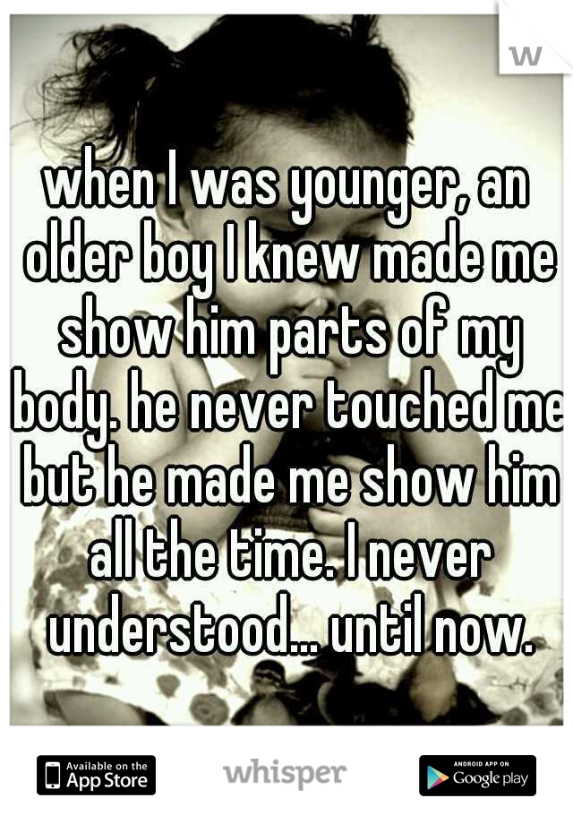 when I was younger, an older boy I knew made me show him parts of my body. he never touched me but he made me show him all the time. I never understood... until now.