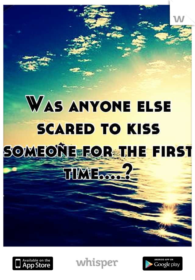 Was anyone else scared to kiss someone for the first time....?