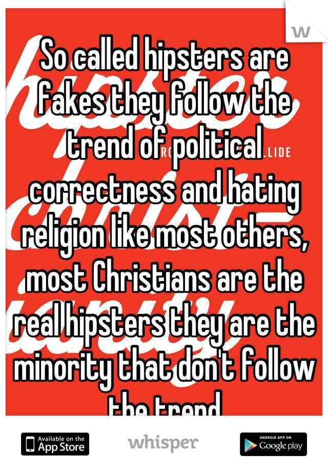 So called hipsters are fakes they follow the trend of political correctness and hating religion like most others, most Christians are the real hipsters they are the minority that don't follow the trend