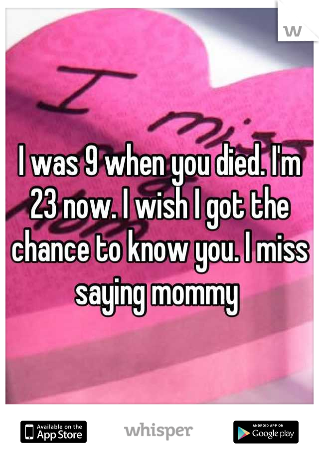 I was 9 when you died. I'm 23 now. I wish I got the chance to know you. I miss saying mommy 