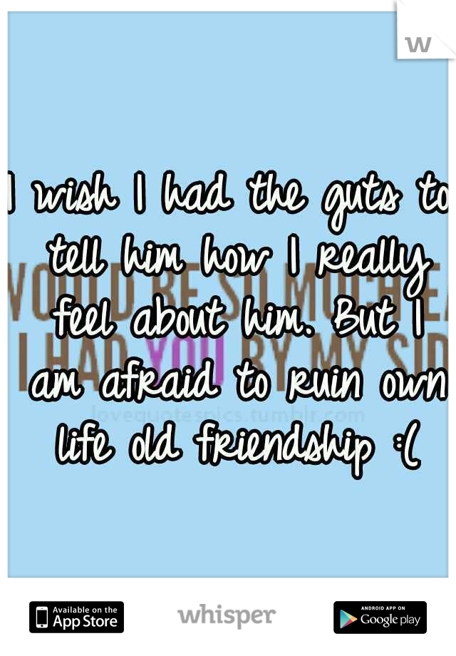 I wish I had the guts to tell him how I really feel about him. But I am afraid to ruin own life old friendship :(