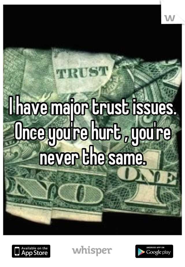I have major trust issues. Once you're hurt , you're never the same.