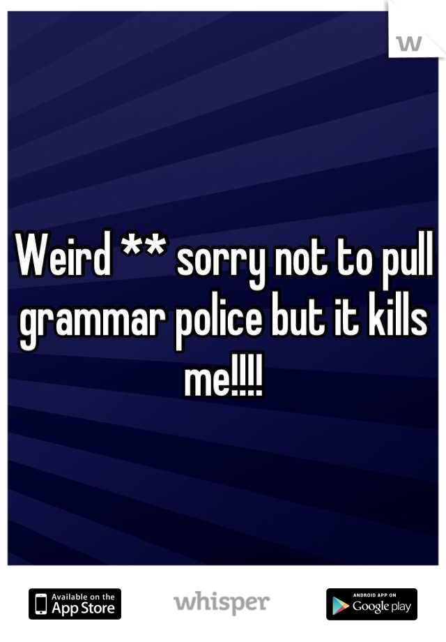 Weird ** sorry not to pull grammar police but it kills me!!!!