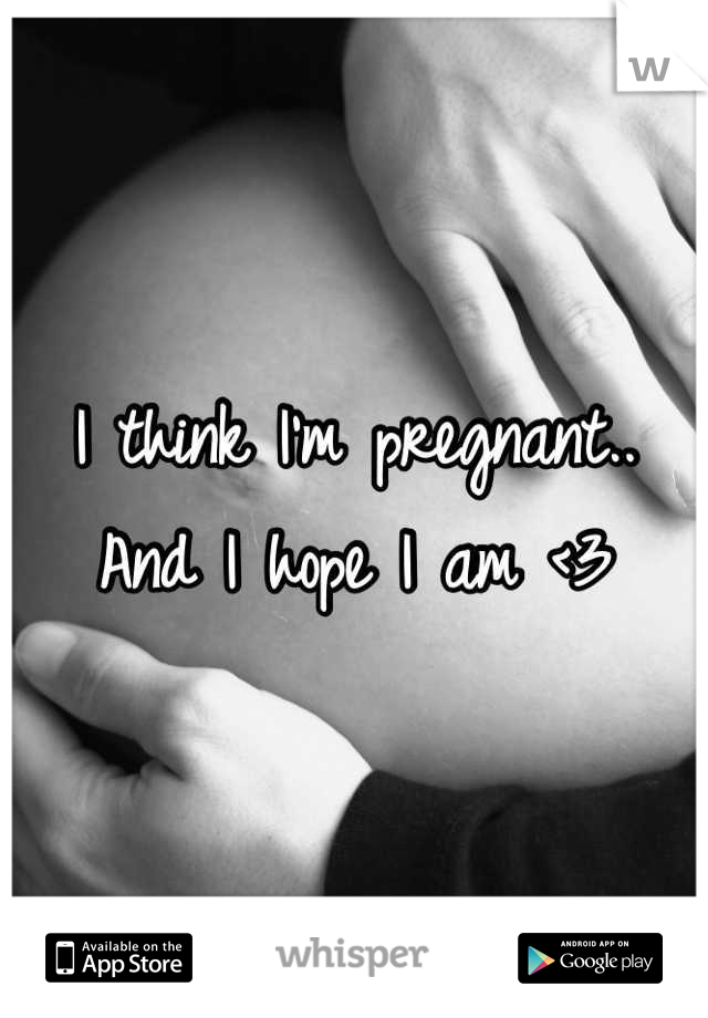 I think I'm pregnant.. And I hope I am <3