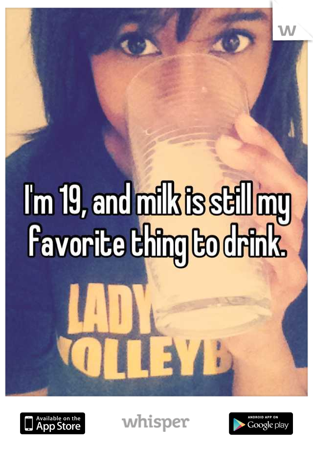 I'm 19, and milk is still my favorite thing to drink.