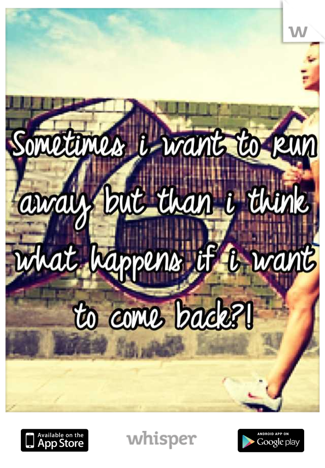 Sometimes i want to run away but than i think what happens if i want to come back?!
