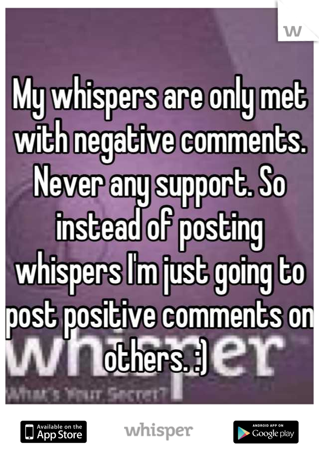 My whispers are only met with negative comments. Never any support. So instead of posting whispers I'm just going to post positive comments on others. :) 