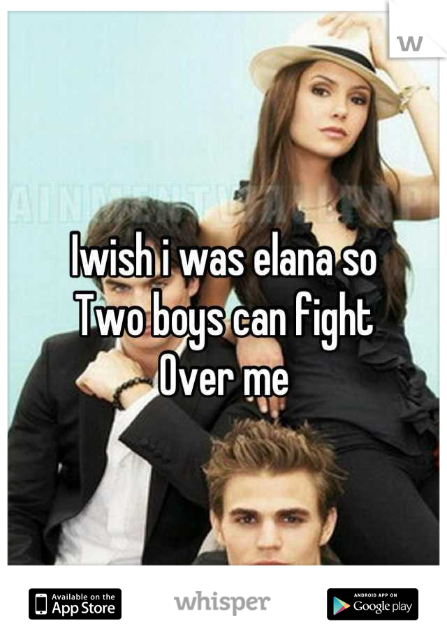 Iwish i was elana so
Two boys can fight
Over me