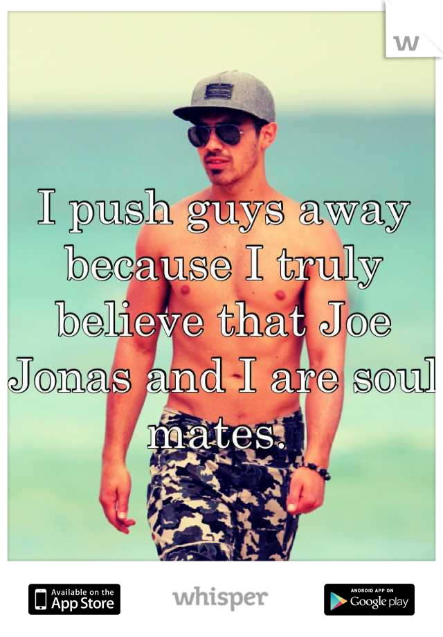 I push guys away because I truly believe that Joe Jonas and I are soul mates. 