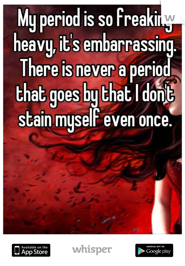 My period is so freaking heavy, it's embarrassing. There is never a period that goes by that I don't stain myself even once.