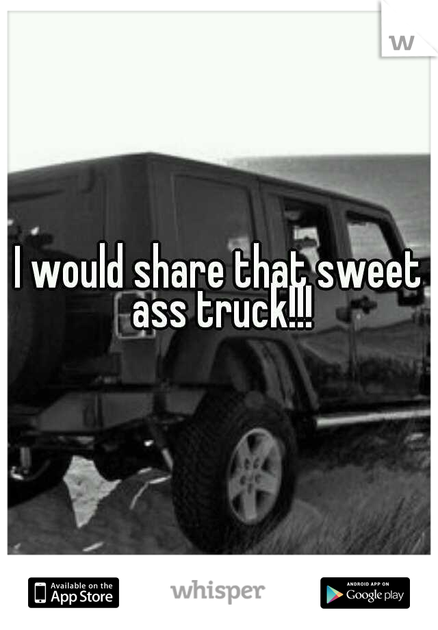 I would share that sweet ass truck!!!