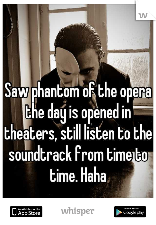 Saw phantom of the opera the day is opened in theaters, still listen to the soundtrack from time to time. Haha