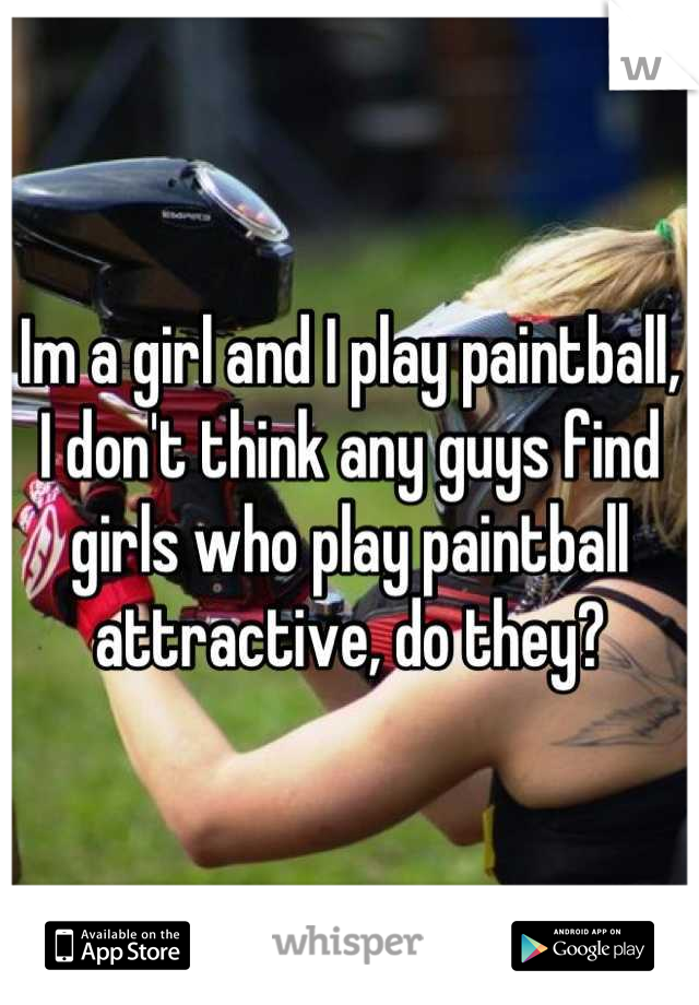 Im a girl and I play paintball,
I don't think any guys find girls who play paintball attractive, do they?