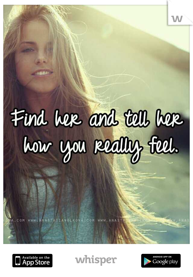 Find her and tell her how you really feel.