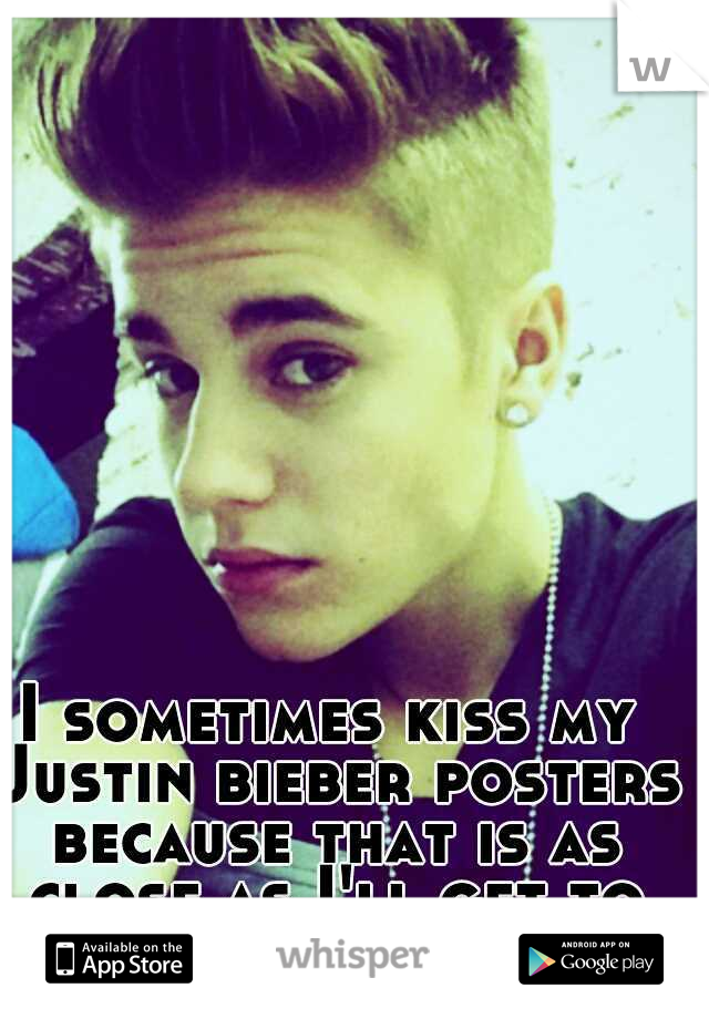 I sometimes kiss my Justin bieber posters because that is as close as I'll get to him.
