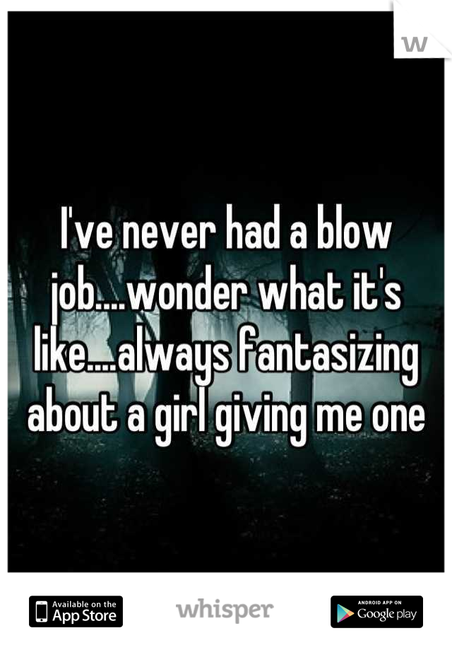 I've never had a blow job....wonder what it's like....always fantasizing about a girl giving me one