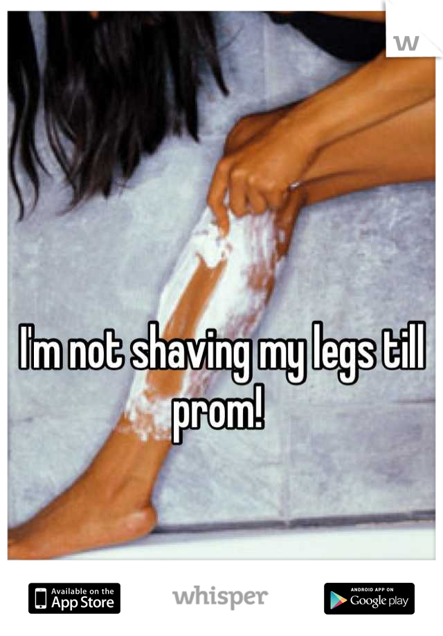 I'm not shaving my legs till prom! 